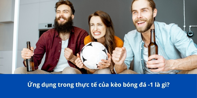 Giải Thích Về Kèo Bóng Đá -1 Là Gì Trong Cá Cược Từ Bongdalu 3 Ứng dụng trong thực tế của kèo bóng đá -1 là gì?