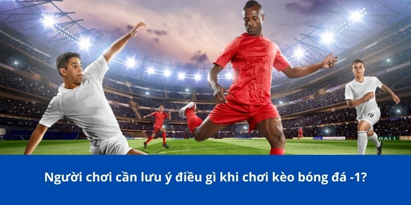 Giải Thích Về Kèo Bóng Đá -1 Là Gì Trong Cá Cược Từ Bongdalu 4 Người chơi cần lưu ý điều gì khi chơi kèo bóng đá -1?