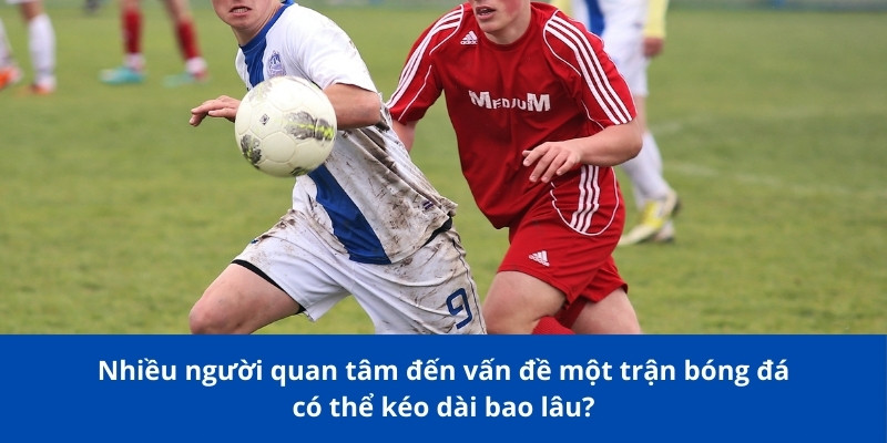 Một Trận Bóng Đá Có Thể Kéo Dài Bao Lâu - Bongdalu Giải Đáp? 2 Nhiều người quan tâm đến vấn đề một trận bóng đá có thể kéo dài bao lâu?