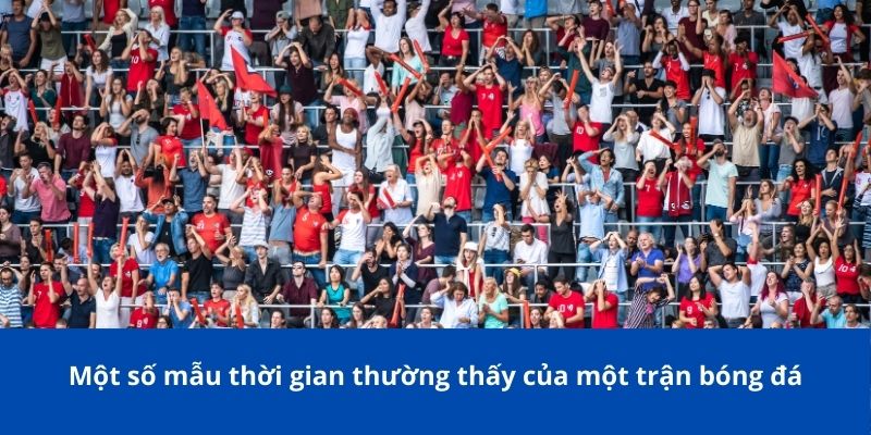 Một Trận Bóng Đá Có Thể Kéo Dài Bao Lâu - Bongdalu Giải Đáp? 4 Một số mẫu thời gian thường thấy của một trận bóng đá